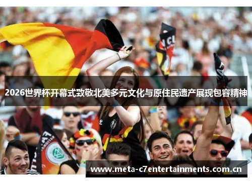 2026世界杯开幕式致敬北美多元文化与原住民遗产展现包容精神 2026世界杯开幕式致敬北美多元文化与原住民遗产展现包容精神