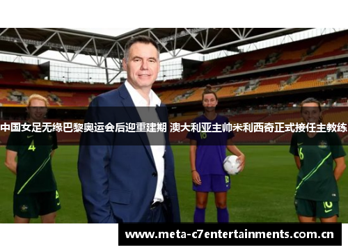 中国女足无缘巴黎奥运会后迎重建期 澳大利亚主帅米利西奇正式接任主教练 中国女足无缘巴黎奥运会后迎重建期 澳大利亚主帅米利西奇正式接任主教练
