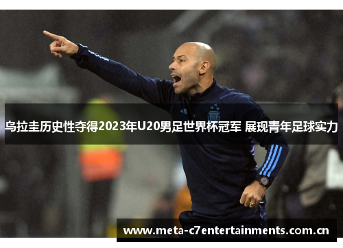 乌拉圭历史性夺得2023年U20男足世界杯冠军 展现青年足球实力 乌拉圭历史性夺得2023年U20男足世界杯冠军 展现青年足球实力