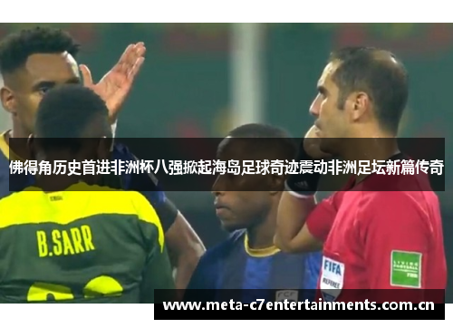 佛得角历史首进非洲杯八强掀起海岛足球奇迹震动非洲足坛新篇传奇 佛得角历史首进非洲杯八强掀起海岛足球奇迹震动非洲足坛新篇传奇