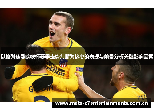 以格列兹曼欧联杯赛季走势判断为核心的表现与前景分析关键影响因素 以格列兹曼欧联杯赛季走势判断为核心的表现与前景分析关键影响因素