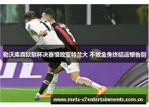 勒沃库森欧联杯决赛惜败亚特兰大 不败金身终结遗憾告别 勒沃库森欧联杯决赛惜败亚特兰大 不败金身终结遗憾告别