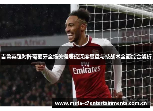 吉鲁英超对阵葡萄牙全场关键表现深度复盘与技战术全面综合解析 吉鲁英超对阵葡萄牙全场关键表现深度复盘与技战术全面综合解析