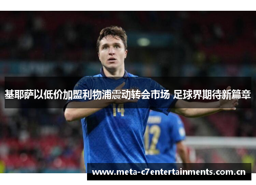 基耶萨以低价加盟利物浦震动转会市场 足球界期待新篇章 基耶萨以低价加盟利物浦震动转会市场 足球界期待新篇章