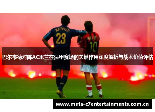 巴尔韦德对阵AC米兰在法甲赛场的关键作用深度解析与战术价值评估 巴尔韦德对阵AC米兰在法甲赛场的关键作用深度解析与战术价值评估