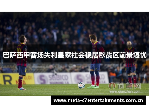 巴萨西甲客场失利皇家社会稳居欧战区前景堪忧 巴萨西甲客场失利皇家社会稳居欧战区前景堪忧