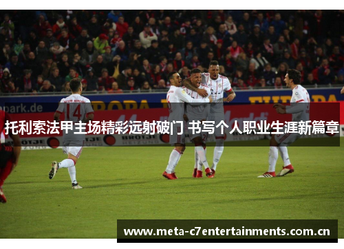 托利索法甲主场精彩远射破门 书写个人职业生涯新篇章 托利索法甲主场精彩远射破门 书写个人职业生涯新篇章