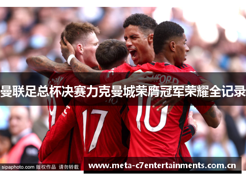 曼联足总杯决赛力克曼城荣膺冠军荣耀全记录 曼联足总杯决赛力克曼城荣膺冠军荣耀全记录