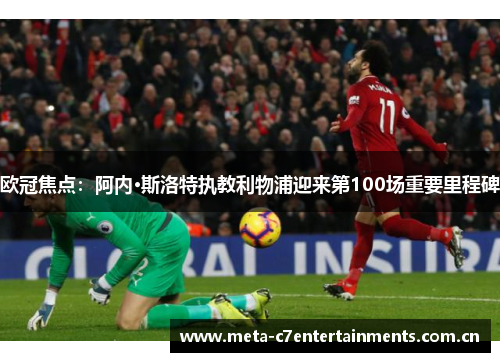 欧冠焦点:阿内·斯洛特执教利物浦迎来第100场重要里程碑 欧冠焦点:阿内·斯洛特执教利物浦迎来第100场重要里程碑