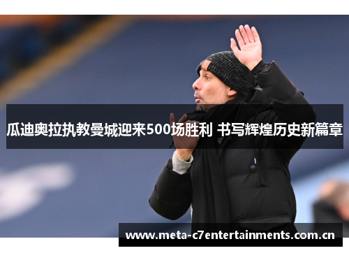 瓜迪奥拉执教曼城迎来500场胜利 书写辉煌历史新篇章 瓜迪奥拉执教曼城迎来500场胜利 书写辉煌历史新篇章