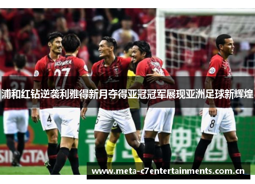 浦和红钻逆袭利雅得新月夺得亚冠冠军展现亚洲足球新辉煌 浦和红钻逆袭利雅得新月夺得亚冠冠军展现亚洲足球新辉煌