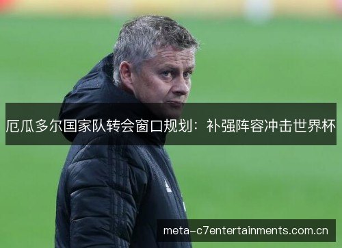 厄瓜多尔国家队转会窗口规划：补强阵容冲击世界杯